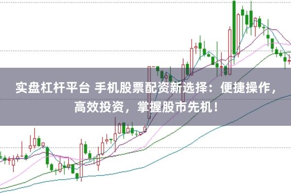 实盘杠杆平台 手机股票配资新选择：便捷操作，高效投资，掌握股市先机！