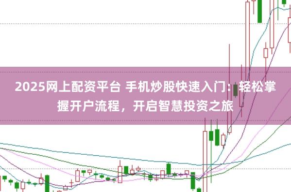 2025网上配资平台 手机炒股快速入门：轻松掌握开户流程，开启智慧投资之旅