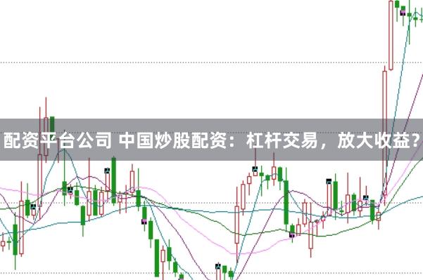 配资平台公司 中国炒股配资：杠杆交易，放大收益？