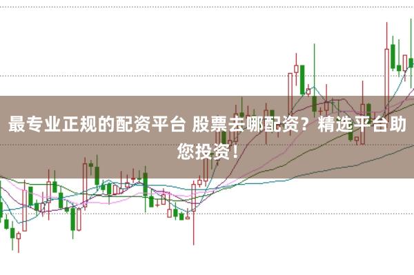 最专业正规的配资平台 股票去哪配资？精选平台助您投资！