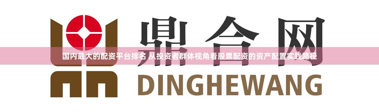 国内最大的配资平台排名 从投资者群体视角看股票配资的资产配置实践路径