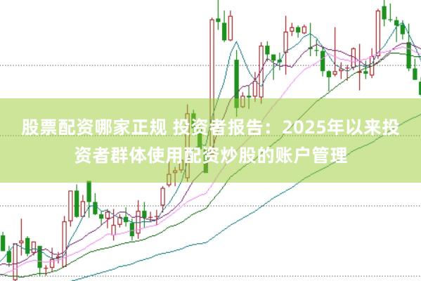 股票配资哪家正规 投资者报告：2025年以来投资者群体使用配资炒股的账户管理