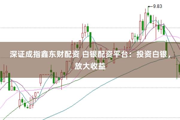 深证成指鑫东财配资 白银配资平台：投资白银，放大收益