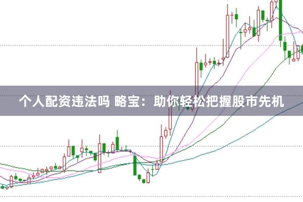 个人配资违法吗 略宝：助你轻松把握股市先机