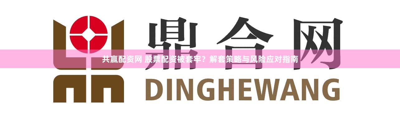 共赢配资网 股票配资被套牢？解套策略与风险应对指南