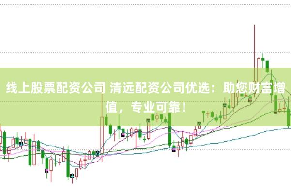 线上股票配资公司 清远配资公司优选：助您财富增值，专业可靠！