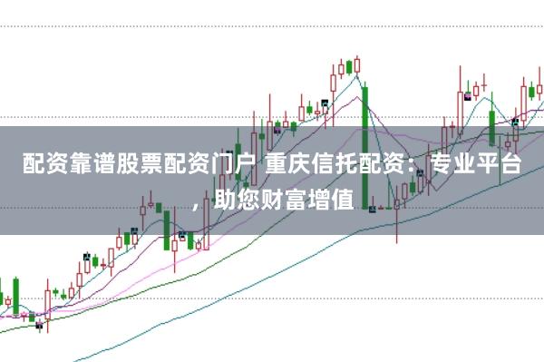 配资靠谱股票配资门户 重庆信托配资：专业平台，助您财富增值