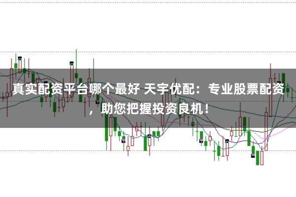 真实配资平台哪个最好 天宇优配：专业股票配资，助您把握投资良机！