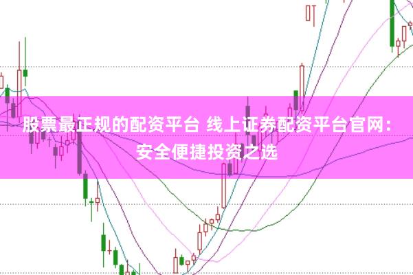 股票最正规的配资平台 线上证券配资平台官网：安全便捷投资之选
