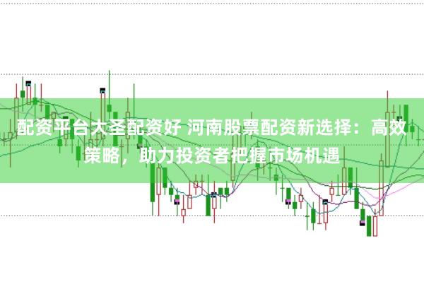 配资平台大圣配资好 河南股票配资新选择：高效策略，助力投资者把握市场机遇